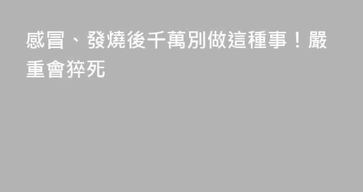 感冒、發燒後千萬別做這種事！嚴重會猝死