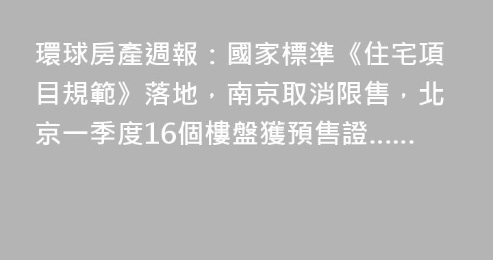 環球房產週報：國家標準《住宅項目規範》落地，南京取消限售，北京一季度16個樓盤獲預售證……