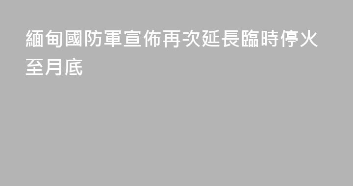 緬甸國防軍宣佈再次延長臨時停火至月底