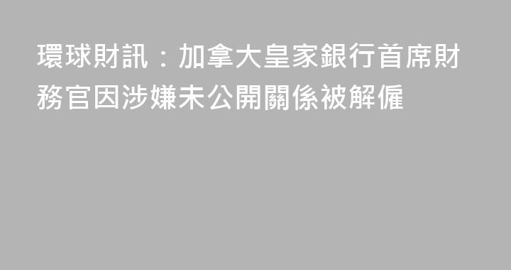 環球財訊：加拿大皇家銀行首席財務官因涉嫌未公開關係被解僱