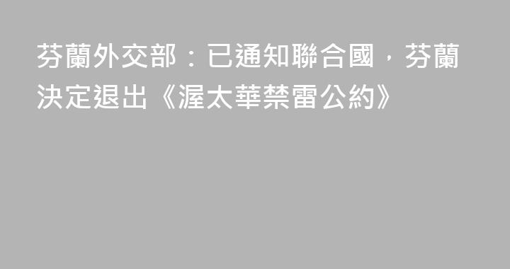 芬蘭外交部：已通知聯合國，芬蘭決定退出《渥太華禁雷公約》