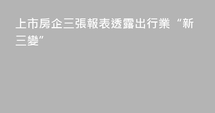 上市房企三張報表透露出行業“新三變”