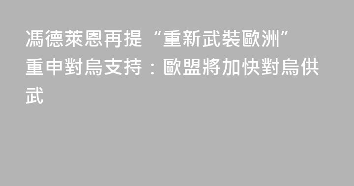 馮德萊恩再提“重新武裝歐洲” 重申對烏支持：歐盟將加快對烏供武