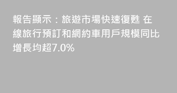 報告顯示：旅遊市場快速復甦 在線旅行預訂和網約車用戶規模同比增長均超7.0%