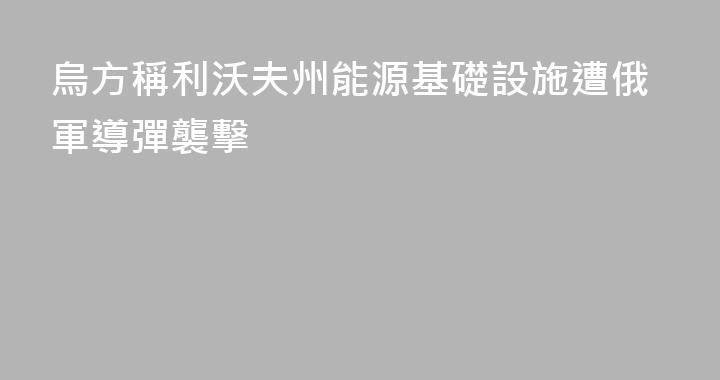 烏方稱利沃夫州能源基礎設施遭俄軍導彈襲擊