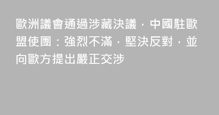 歐洲議會通過涉藏決議，中國駐歐盟使團：強烈不滿，堅決反對，並向歐方提出嚴正交涉