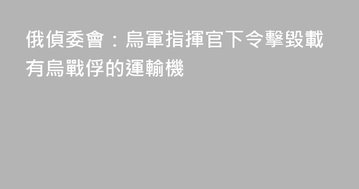 俄偵委會：烏軍指揮官下令擊毀載有烏戰俘的運輸機