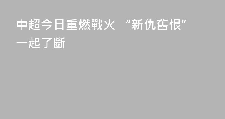 中超今日重燃戰火 “新仇舊恨”一起了斷