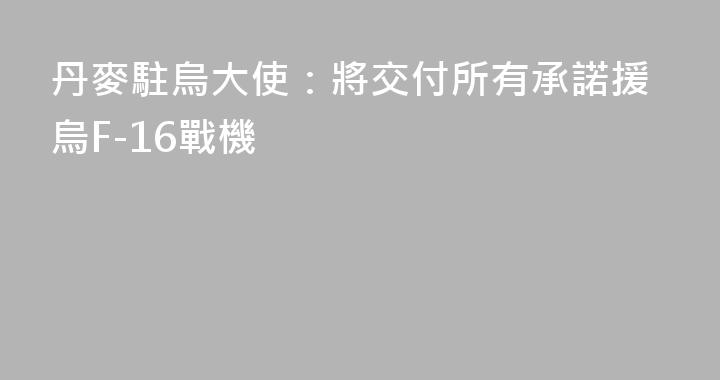 丹麥駐烏大使：將交付所有承諾援烏F-16戰機