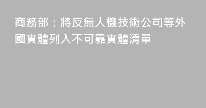 商務部：將反無人機技術公司等外國實體列入不可靠實體清單