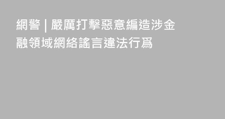 網警 | 嚴厲打擊惡意編造涉金融領域網絡謠言違法行爲