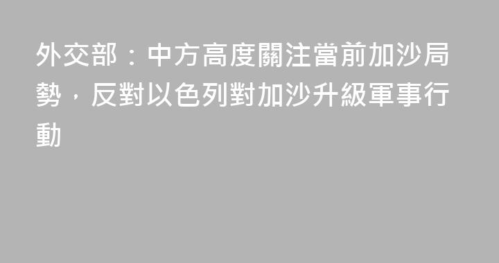 外交部：中方高度關注當前加沙局勢，反對以色列對加沙升級軍事行動