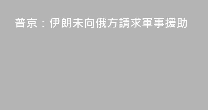 普京：伊朗未向俄方請求軍事援助
