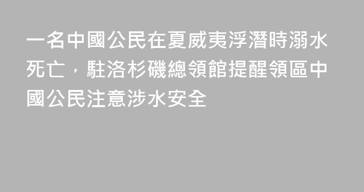 一名中國公民在夏威夷浮潛時溺水死亡，駐洛杉磯總領館提醒領區中國公民注意涉水安全