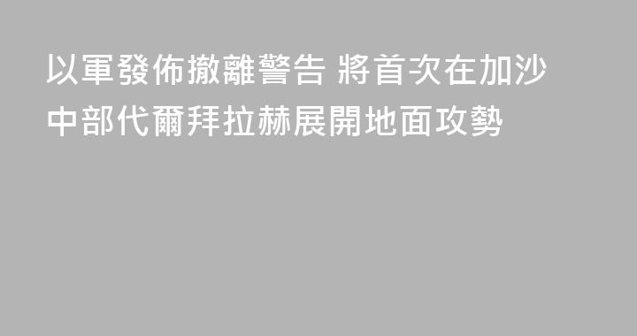 以軍發佈撤離警告 將首次在加沙中部代爾拜拉赫展開地面攻勢