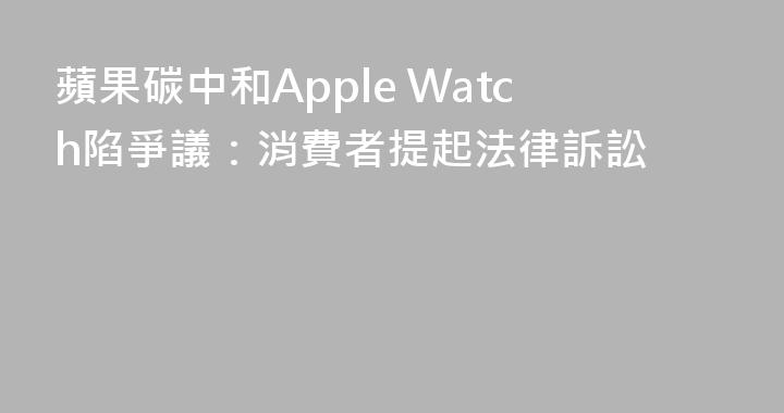 蘋果碳中和Apple Watch陷爭議：消費者提起法律訴訟
