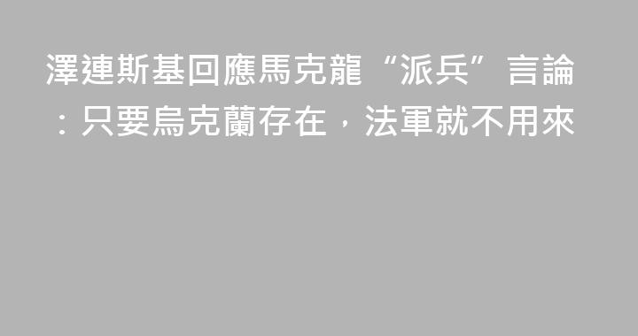 澤連斯基回應馬克龍“派兵”言論：只要烏克蘭存在，法軍就不用來