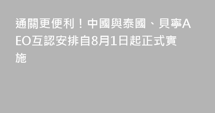 通關更便利！中國與泰國、貝寧AEO互認安排自8月1日起正式實施