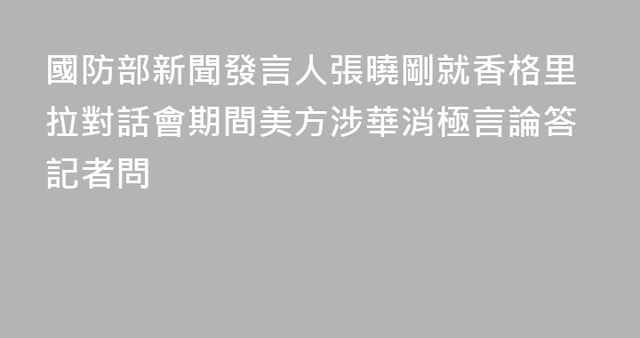 國防部新聞發言人張曉剛就香格里拉對話會期間美方涉華消極言論答記者問
