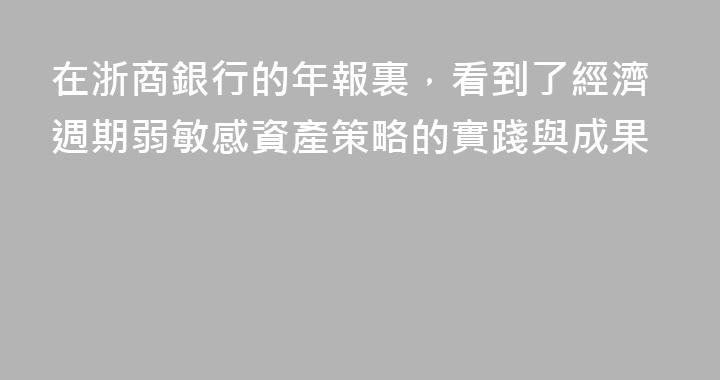 在浙商銀行的年報裏，看到了經濟週期弱敏感資產策略的實踐與成果