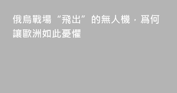 俄烏戰場“飛出”的無人機，爲何讓歐洲如此憂懼