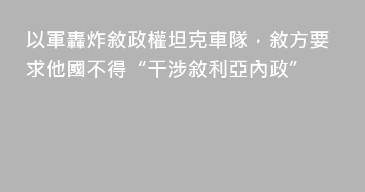 以軍轟炸敘政權坦克車隊，敘方要求他國不得“干涉敘利亞內政”
