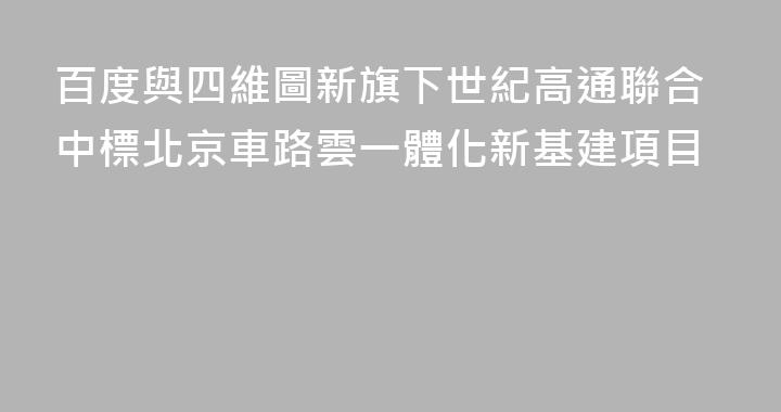 百度與四維圖新旗下世紀高通聯合中標北京車路雲一體化新基建項目