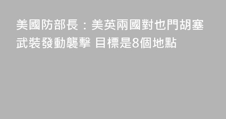 美國防部長：美英兩國對也門胡塞武裝發動襲擊 目標是8個地點