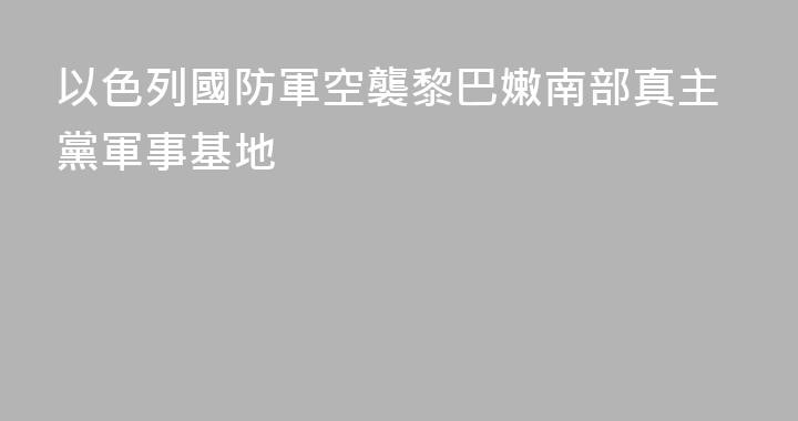 以色列國防軍空襲黎巴嫩南部真主黨軍事基地