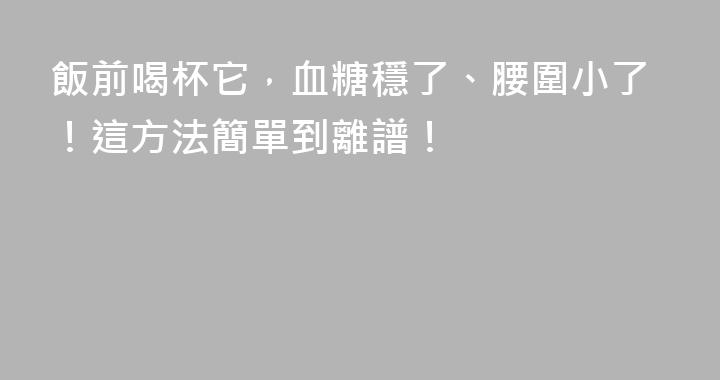 飯前喝杯它，血糖穩了、腰圍小了！這方法簡單到離譜！