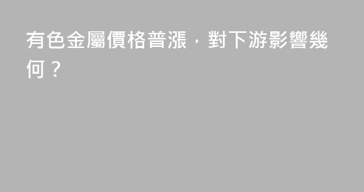 有色金屬價格普漲，對下游影響幾何？