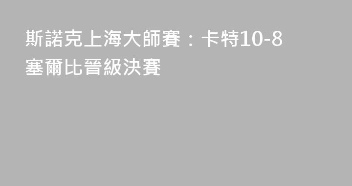 斯諾克上海大師賽：卡特10-8塞爾比晉級決賽