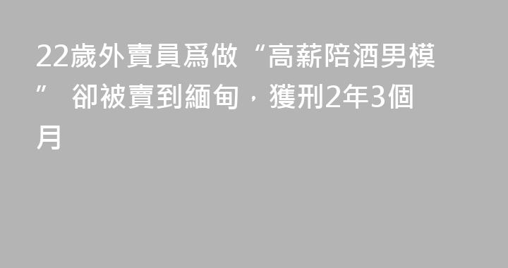 22歲外賣員爲做“高薪陪酒男模” 卻被賣到緬甸，獲刑2年3個月