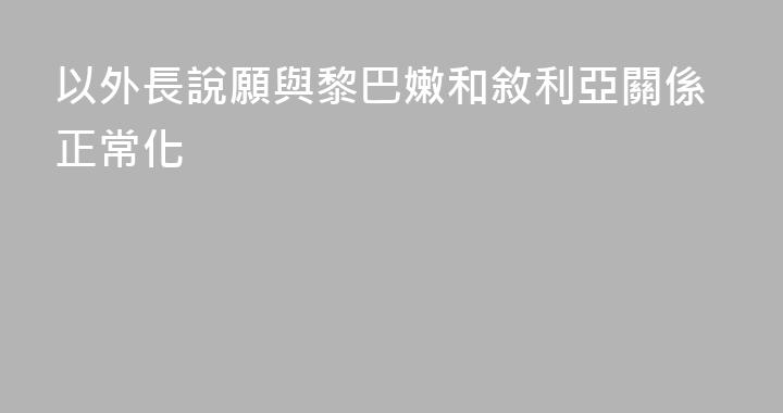 以外長說願與黎巴嫩和敘利亞關係正常化