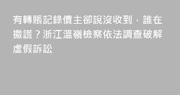 有轉賬記錄債主卻說沒收到，誰在撒謊？浙江溫嶺檢察依法調查破解虛假訴訟