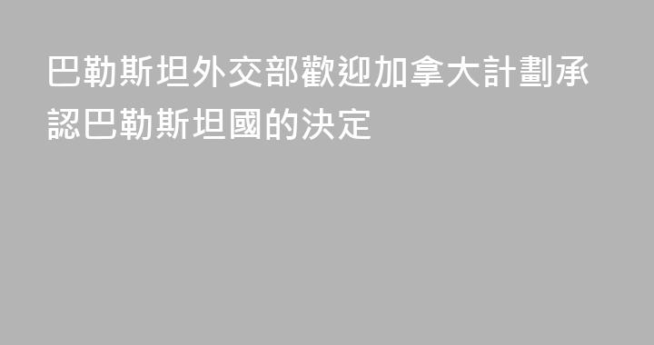 巴勒斯坦外交部歡迎加拿大計劃承認巴勒斯坦國的決定