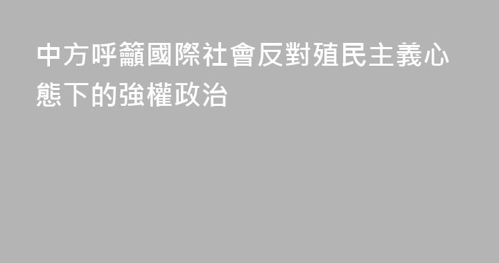 中方呼籲國際社會反對殖民主義心態下的強權政治