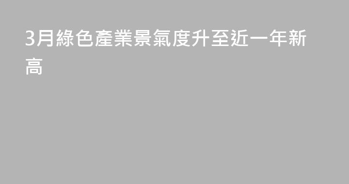 3月綠色產業景氣度升至近一年新高