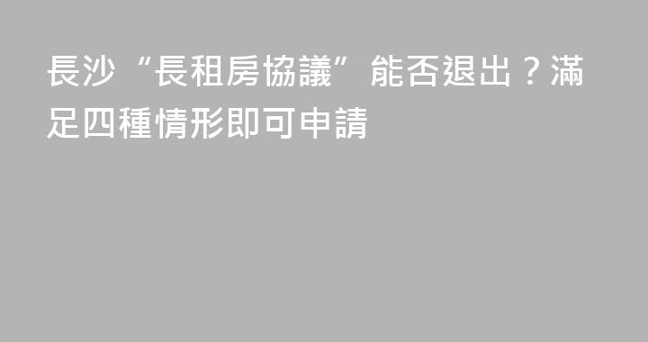長沙“長租房協議”能否退出？滿足四種情形即可申請