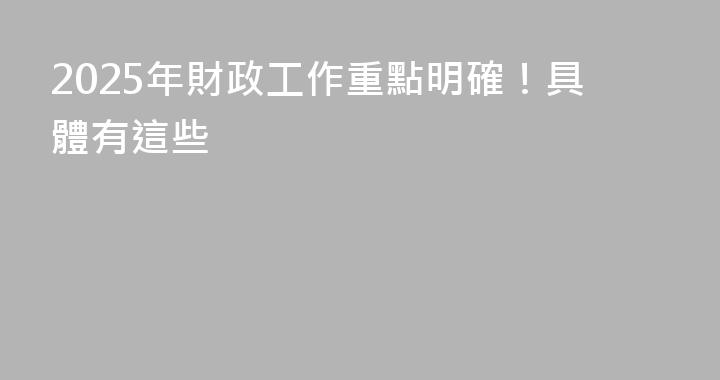 2025年財政工作重點明確！具體有這些