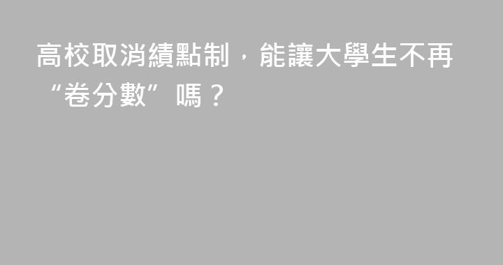高校取消績點制，能讓大學生不再“卷分數”嗎？
