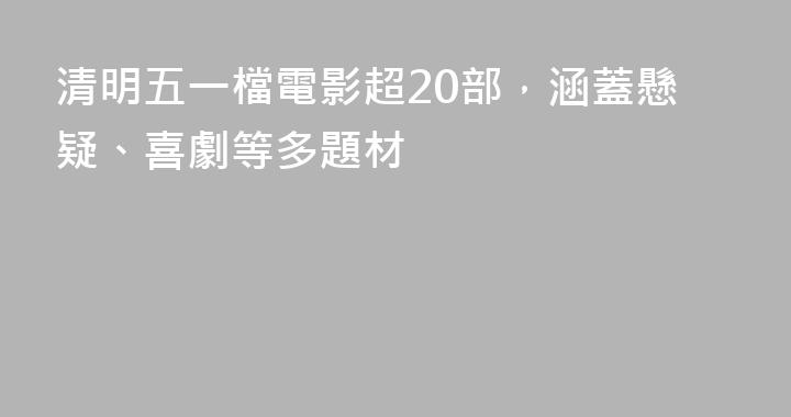 清明五一檔電影超20部，涵蓋懸疑、喜劇等多題材