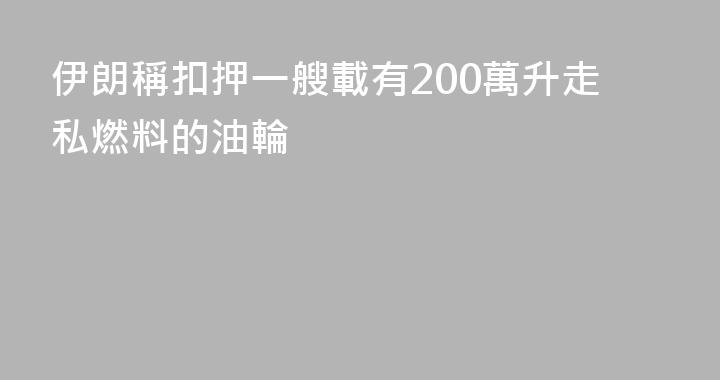 伊朗稱扣押一艘載有200萬升走私燃料的油輪