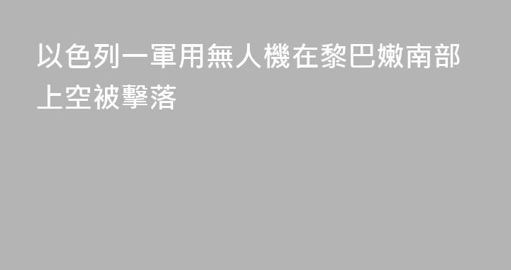 以色列一軍用無人機在黎巴嫩南部上空被擊落