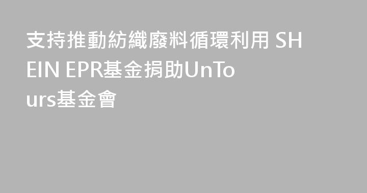 支持推動紡織廢料循環利用 SHEIN EPR基金捐助UnTours基金會