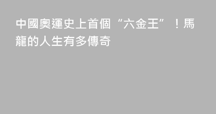 中國奧運史上首個“六金王”！馬龍的人生有多傳奇