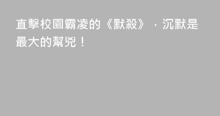 直擊校園霸凌的《默殺》，沉默是最大的幫兇！