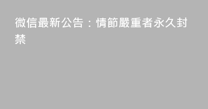 微信最新公告：情節嚴重者永久封禁