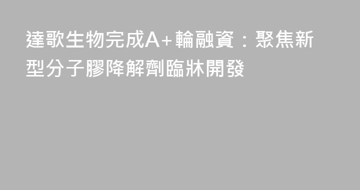 達歌生物完成A+輪融資：聚焦新型分子膠降解劑臨牀開發