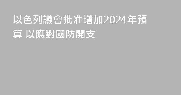 以色列議會批准增加2024年預算 以應對國防開支